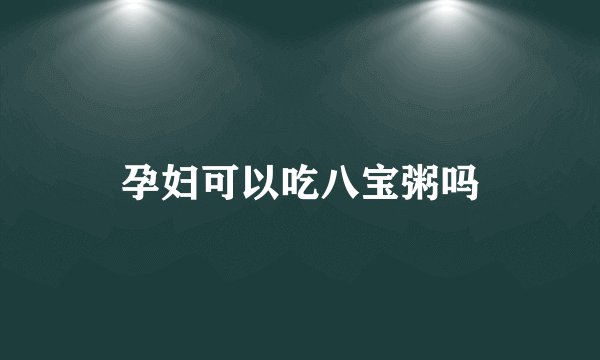 孕妇可以吃八宝粥吗