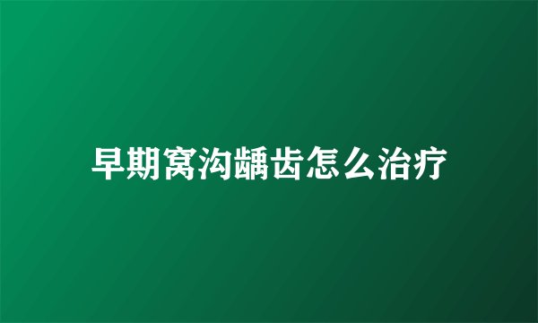 早期窝沟龋齿怎么治疗