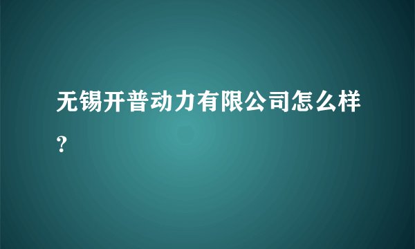 无锡开普动力有限公司怎么样？