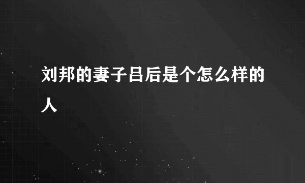 刘邦的妻子吕后是个怎么样的人