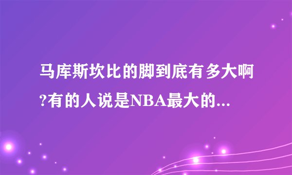 马库斯坎比的脚到底有多大啊?有的人说是NBA最大的,有人说不是,想得到确切答案