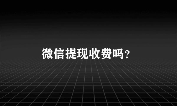 微信提现收费吗？
