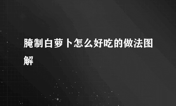 腌制白萝卜怎么好吃的做法图解
