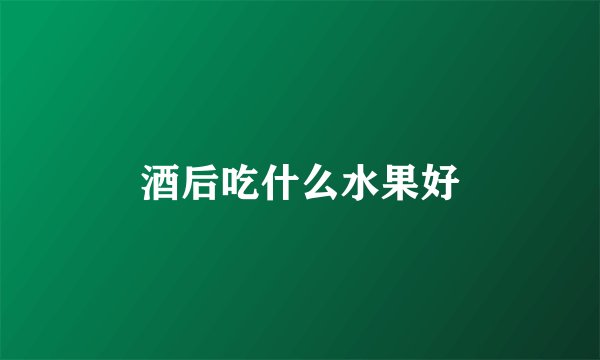 酒后吃什么水果好