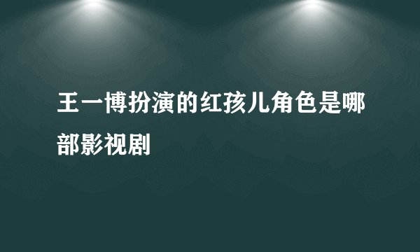 王一博扮演的红孩儿角色是哪部影视剧