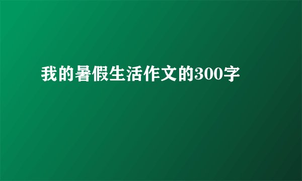 我的暑假生活作文的300字