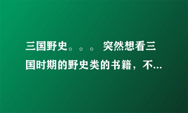 三国野史。。。 突然想看三国时期的野史类的书籍,不要三国志,看不懂。最好是有三国演义之后的书籍。