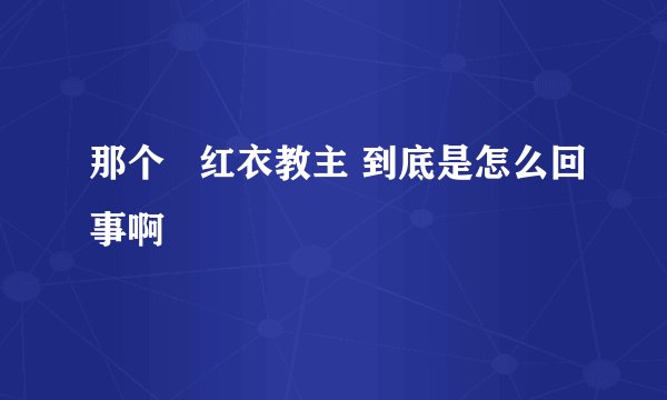 那个   红衣教主 到底是怎么回事啊