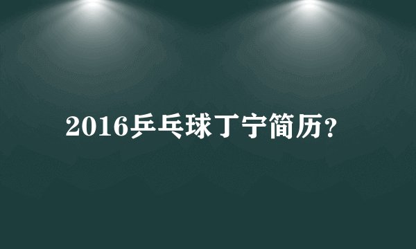 2016乒乓球丁宁简历?