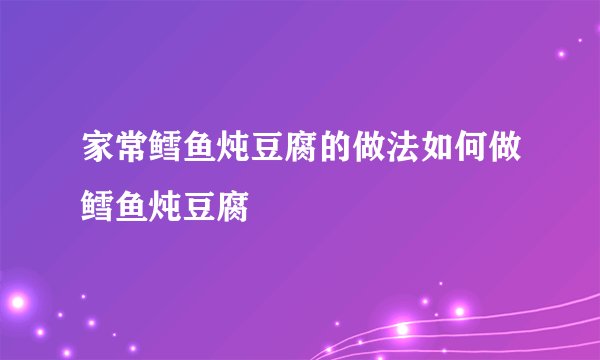 家常鳕鱼炖豆腐的做法如何做鳕鱼炖豆腐