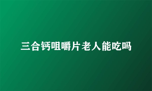 三合钙咀嚼片老人能吃吗