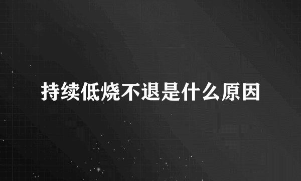 持续低烧不退是什么原因