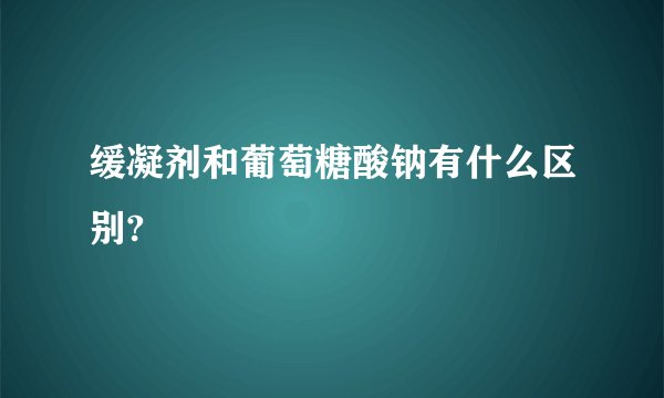 缓凝剂和葡萄糖酸钠有什么区别?