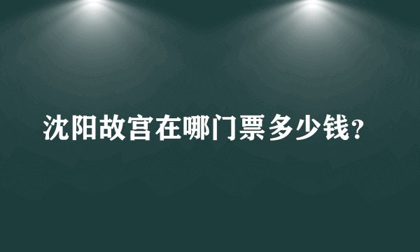 沈阳故宫在哪门票多少钱？