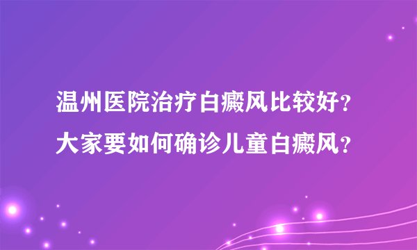 温州医院治疗白癜风比较好？大家要如何确诊儿童白癜风？